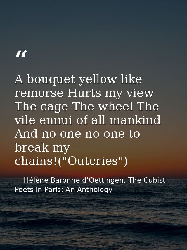 A bouquet yellow like remorse Hurts my view The cage The wheel The vile ennui of all mankind And no one no one to break  — Hélène Baronne d’Oettingen, The Cubist Poets in Paris: An Anthology