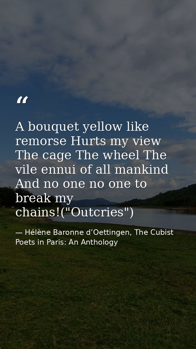 A bouquet yellow like remorse Hurts my view The cage The wheel The vile ennui of all mankind And no one no one to break  — Hélène Baronne d’Oettingen, The Cubist Poets in Paris: An Anthology