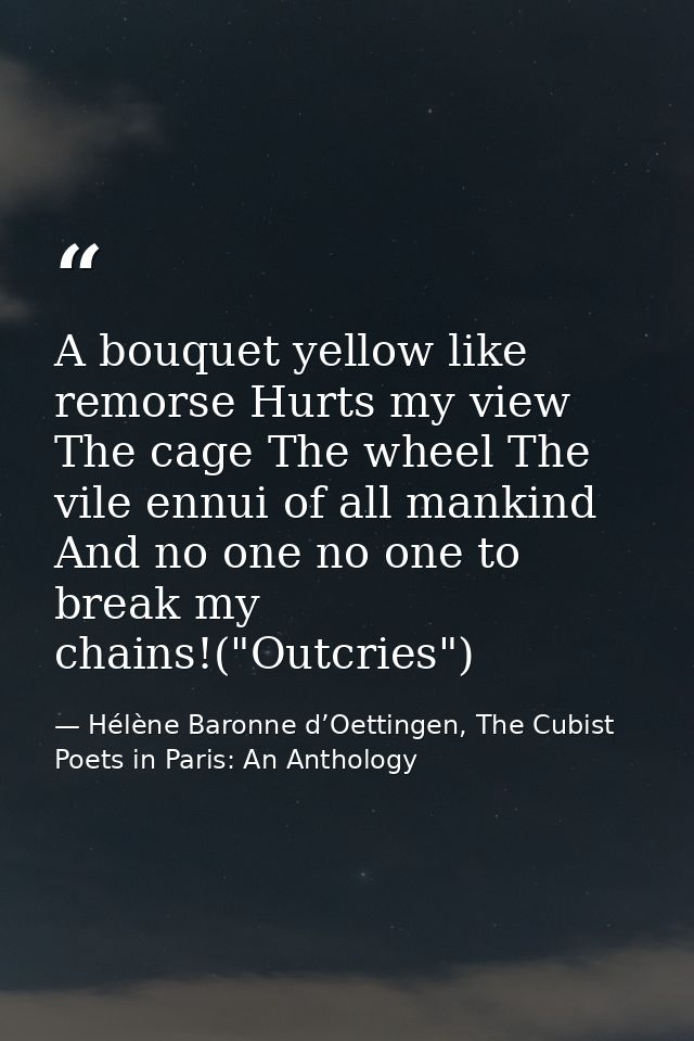 A bouquet yellow like remorse Hurts my view The cage The wheel The vile ennui of all mankind And no one no one to break  — Hélène Baronne d’Oettingen, The Cubist Poets in Paris: An Anthology