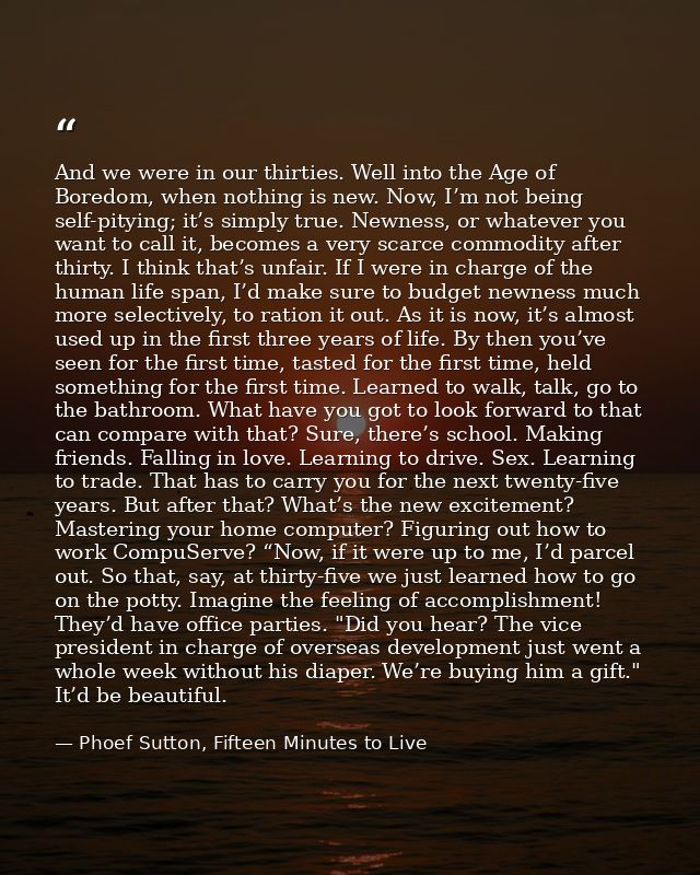 And we were in our thirties. Well into the Age of Boredom, when nothing is new. Now, I’m not being self-pitying; it’s si — Phoef Sutton, Fifteen Minutes to Live