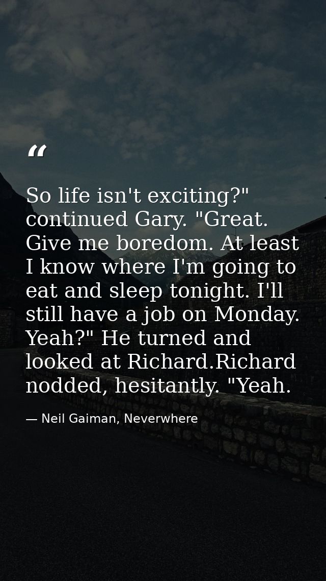 So life isn't exciting?" continued Gary. "Great. Give me boredom. At least I know where I'm going to eat and sleep tonig — Neil Gaiman, Neverwhere