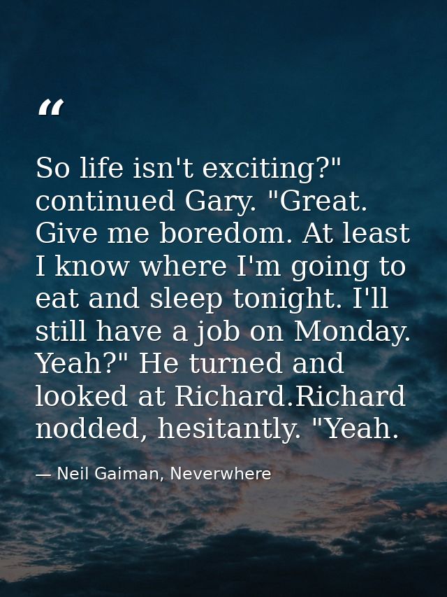 So life isn't exciting?" continued Gary. "Great. Give me boredom. At least I know where I'm going to eat and sleep tonig — Neil Gaiman, Neverwhere