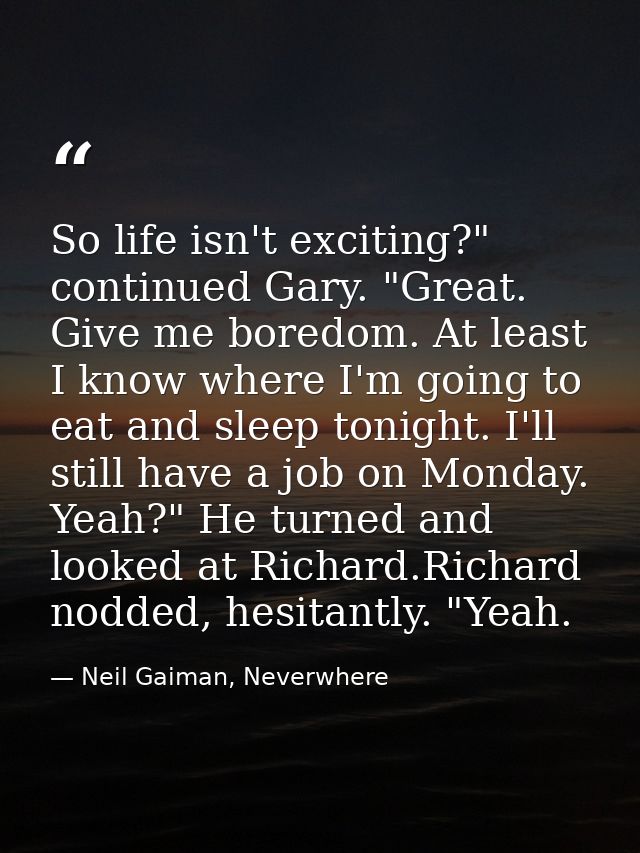 So life isn't exciting?" continued Gary. "Great. Give me boredom. At least I know where I'm going to eat and sleep tonig — Neil Gaiman, Neverwhere