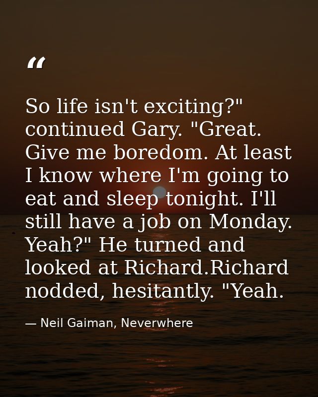 So life isn't exciting?" continued Gary. "Great. Give me boredom. At least I know where I'm going to eat and sleep tonig — Neil Gaiman, Neverwhere