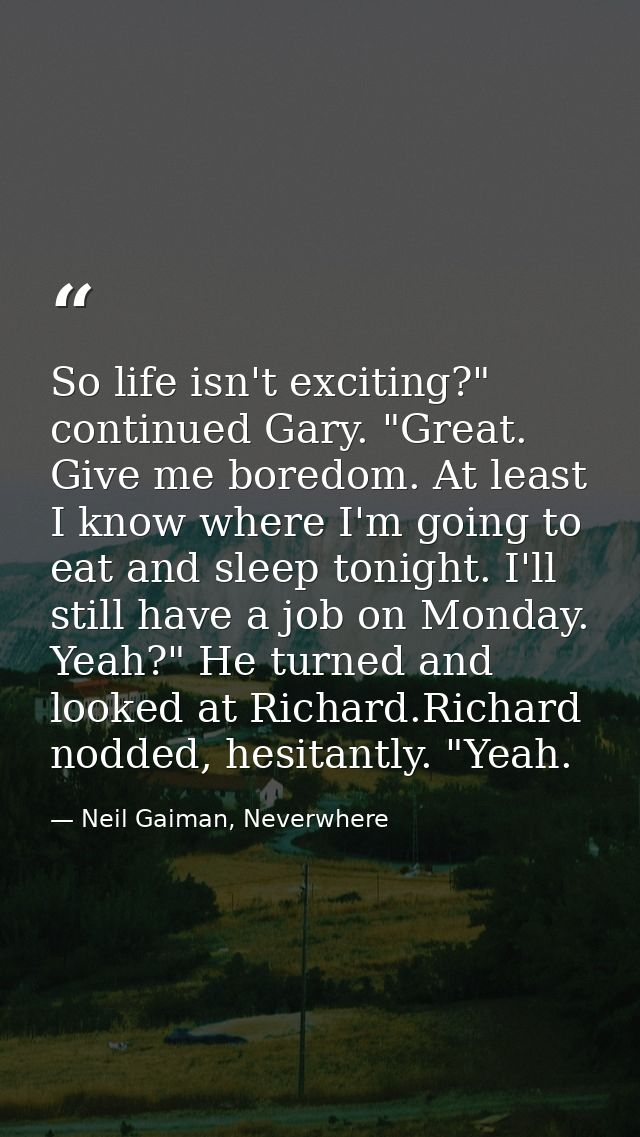 So life isn't exciting?" continued Gary. "Great. Give me boredom. At least I know where I'm going to eat and sleep tonig — Neil Gaiman, Neverwhere