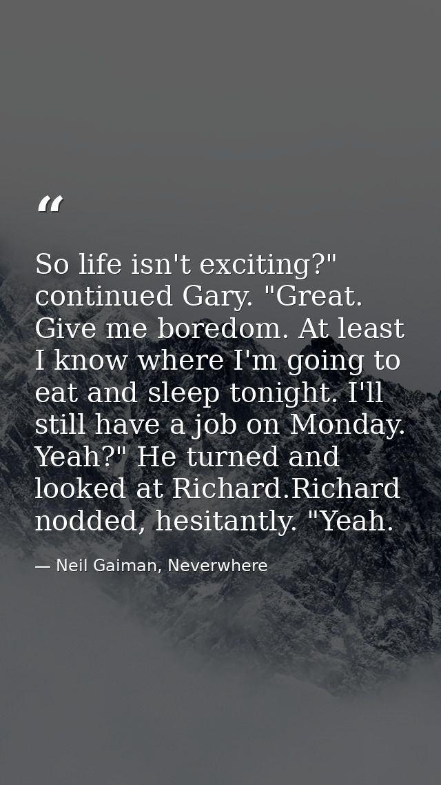 So life isn't exciting?" continued Gary. "Great. Give me boredom. At least I know where I'm going to eat and sleep tonig — Neil Gaiman, Neverwhere