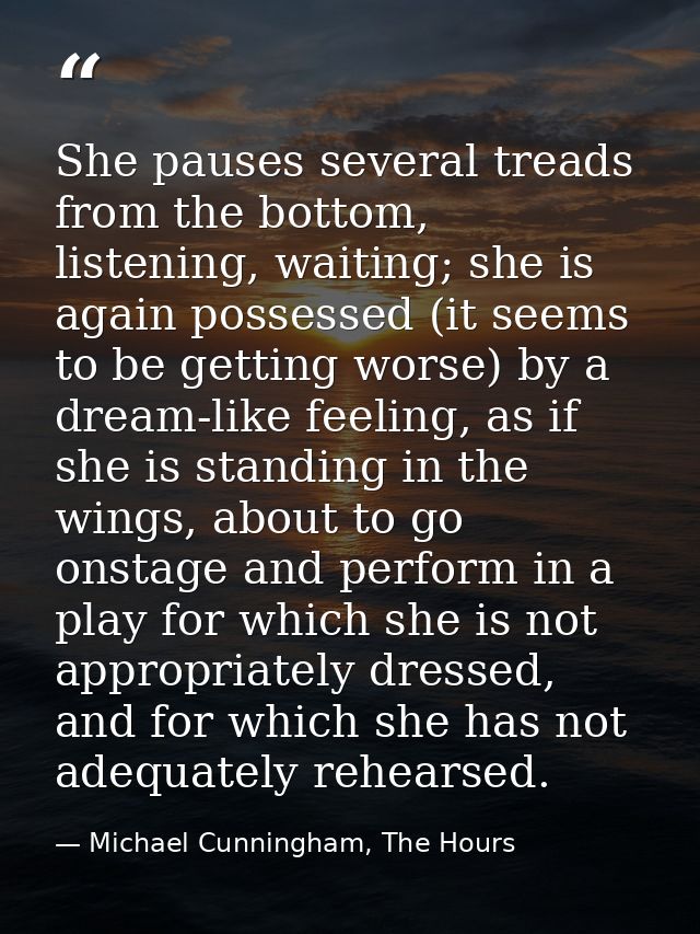 She pauses several treads from the bottom, listening, waiting; she is again possessed (it seems to be getting worse) by  — Michael Cunningham, The Hours