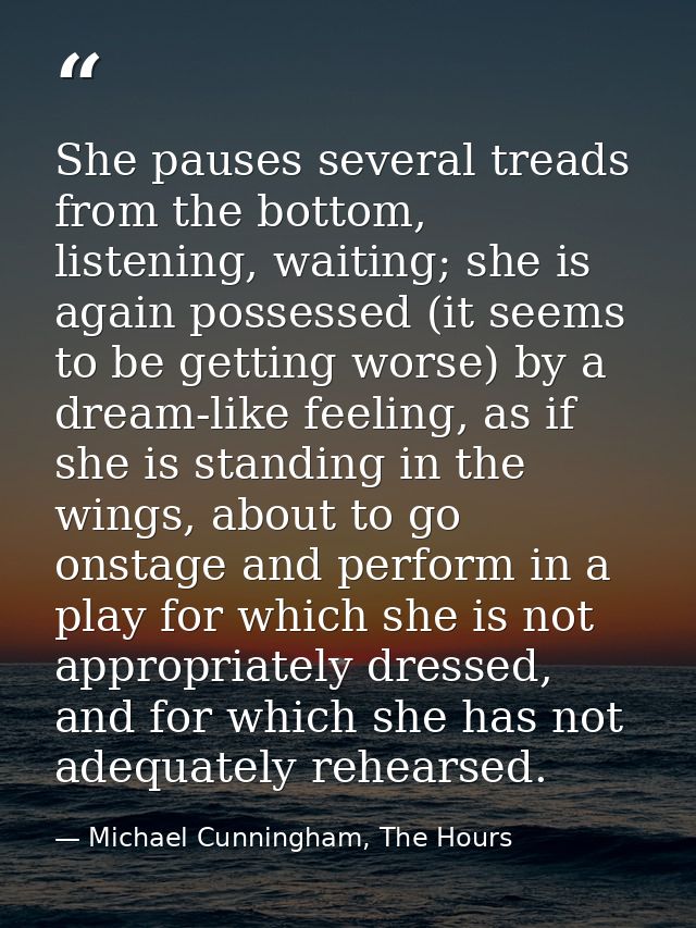 She pauses several treads from the bottom, listening, waiting; she is again possessed (it seems to be getting worse) by  — Michael Cunningham, The Hours