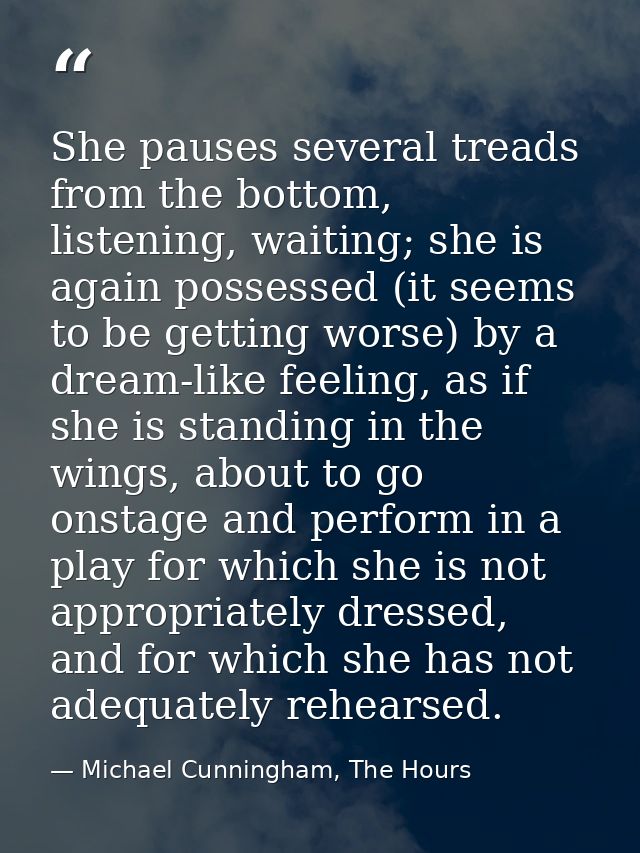 She pauses several treads from the bottom, listening, waiting; she is again possessed (it seems to be getting worse) by  — Michael Cunningham, The Hours