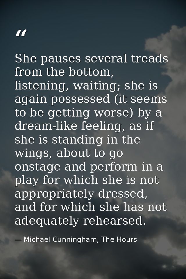 She pauses several treads from the bottom, listening, waiting; she is again possessed (it seems to be getting worse) by  — Michael Cunningham, The Hours