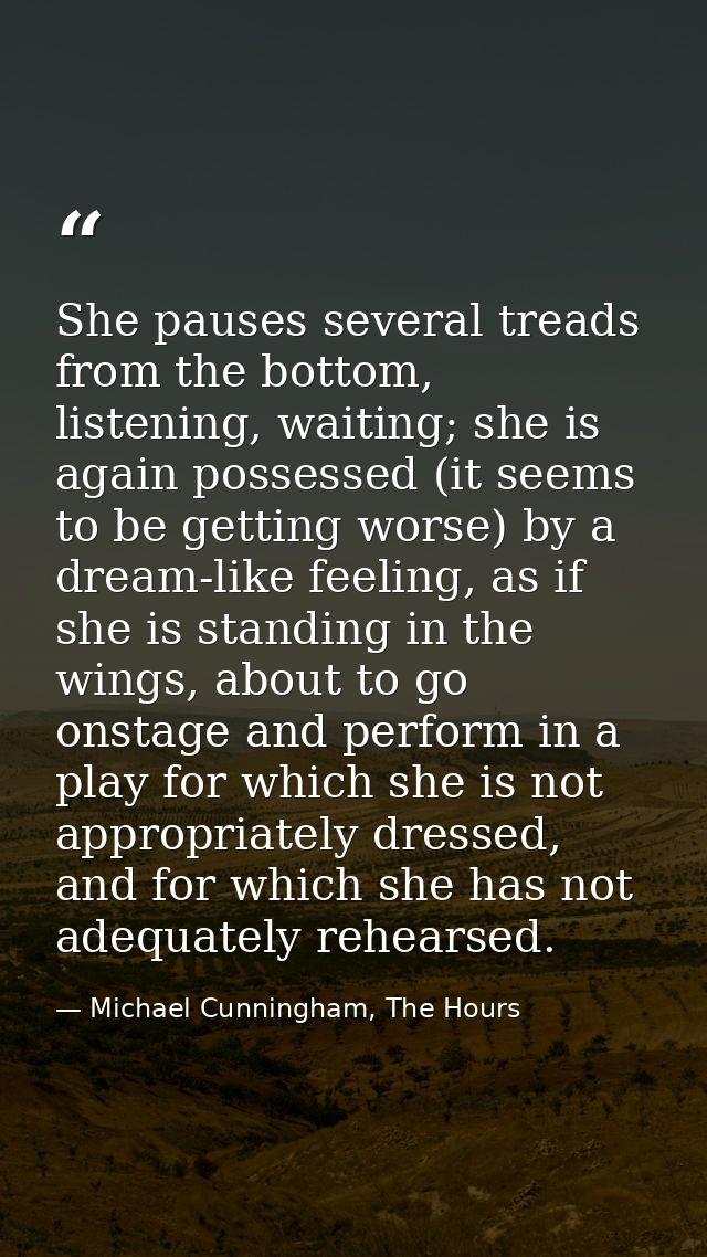 She pauses several treads from the bottom, listening, waiting; she is again possessed (it seems to be getting worse) by  — Michael Cunningham, The Hours