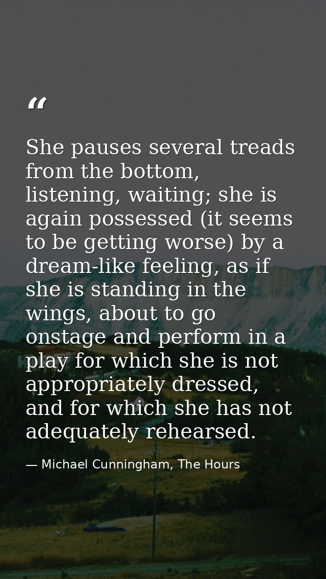 She pauses several treads from the bottom, listening, waiting; she is again possessed (it seems to be getting worse) by  — Michael Cunningham, The Hours
