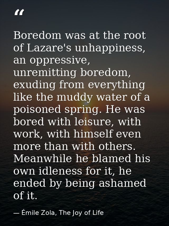 Boredom was at the root of Lazare's unhappiness, an oppressive, unremitting boredom, exuding from everything like the mu — Émile Zola, The Joy of Life