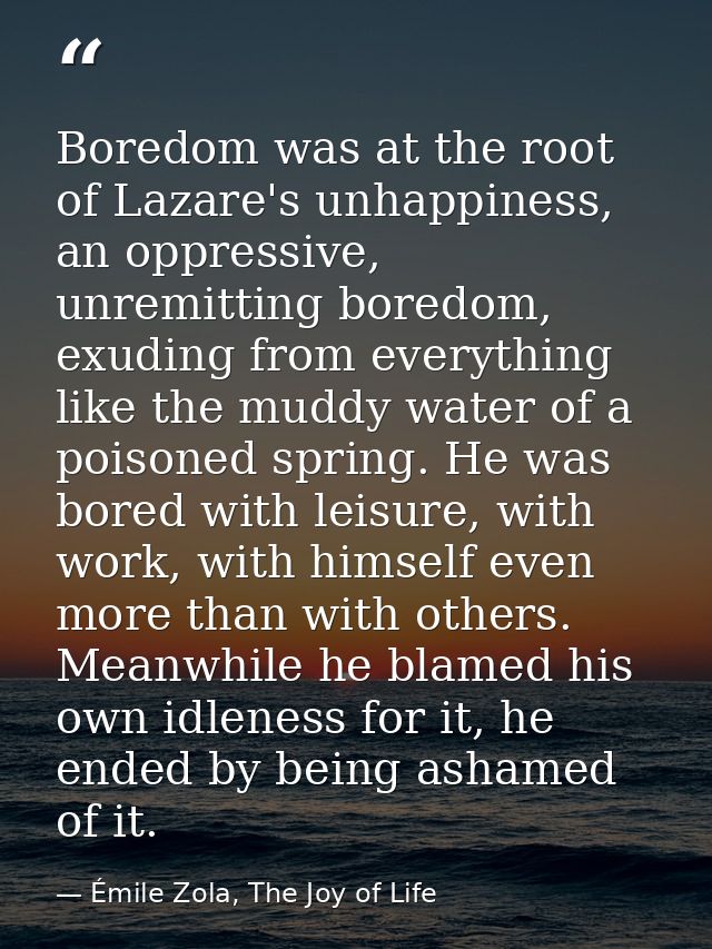 Boredom was at the root of Lazare's unhappiness, an oppressive, unremitting boredom, exuding from everything like the mu — Émile Zola, The Joy of Life