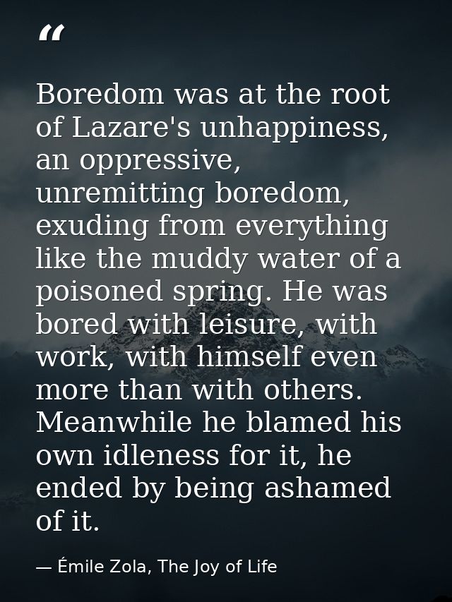 Boredom was at the root of Lazare's unhappiness, an oppressive, unremitting boredom, exuding from everything like the mu — Émile Zola, The Joy of Life
