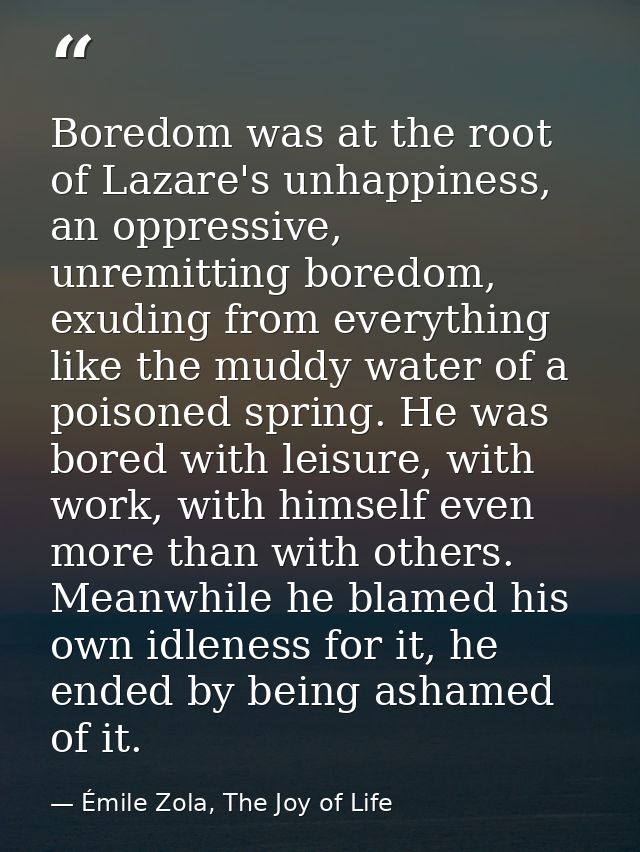 Boredom was at the root of Lazare's unhappiness, an oppressive, unremitting boredom, exuding from everything like the mu — Émile Zola, The Joy of Life