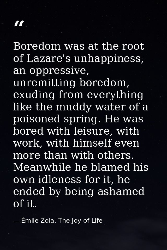 Boredom was at the root of Lazare's unhappiness, an oppressive, unremitting boredom, exuding from everything like the mu — Émile Zola, The Joy of Life