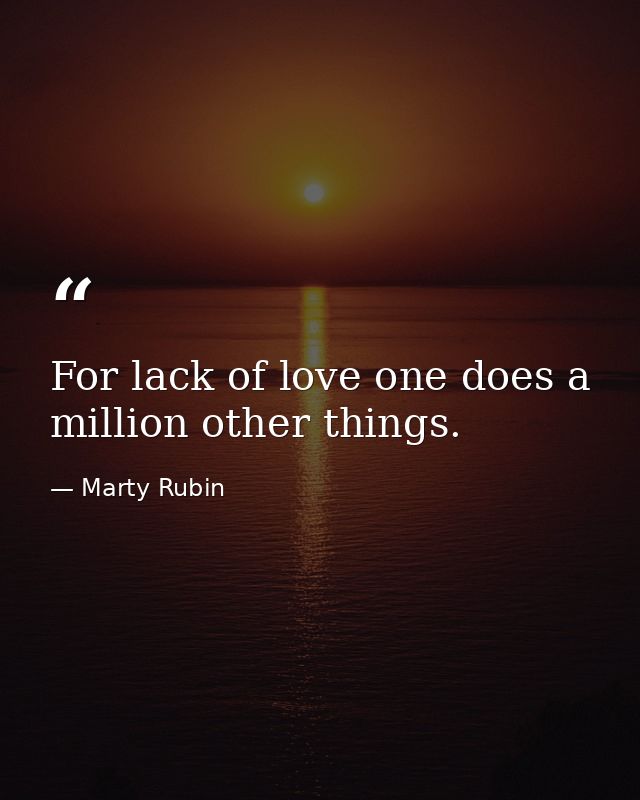 For lack of love one does a million other things. — Marty Rubin