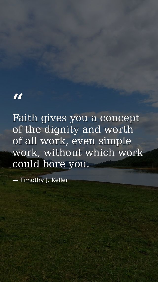 Faith gives you a concept of the dignity and worth of all work, even simple work, without which work could bore you. — Timothy J. Keller