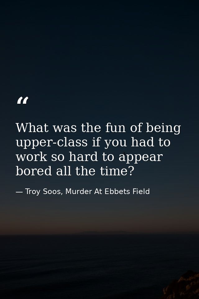 What was the fun of being upper-class if you had to work so hard to appear bored all the time? — Troy Soos, Murder At Ebbets Field
