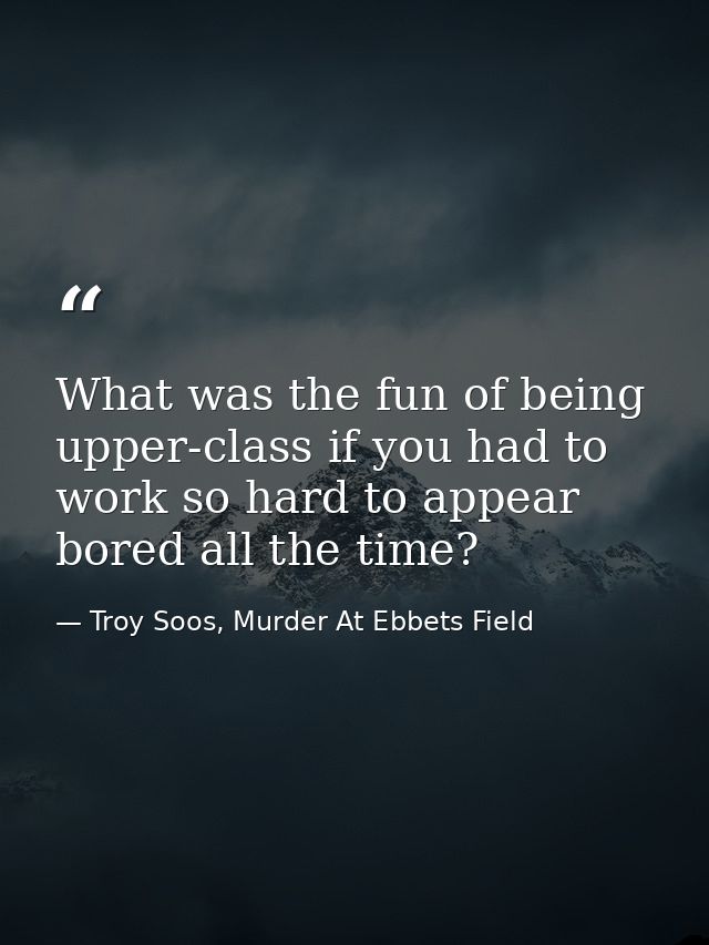 What was the fun of being upper-class if you had to work so hard to appear bored all the time? — Troy Soos, Murder At Ebbets Field