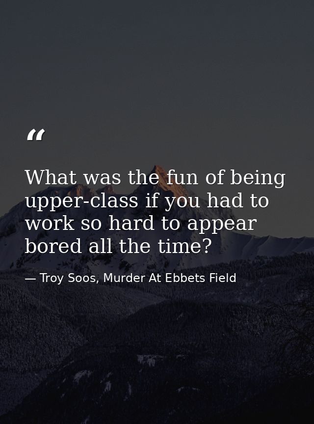 What was the fun of being upper-class if you had to work so hard to appear bored all the time? — Troy Soos, Murder At Ebbets Field
