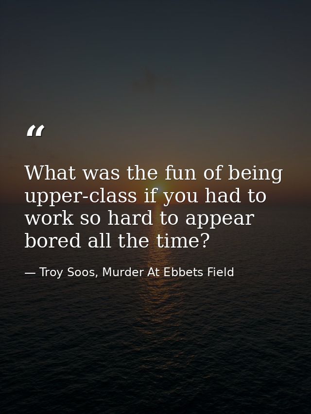 What was the fun of being upper-class if you had to work so hard to appear bored all the time? — Troy Soos, Murder At Ebbets Field