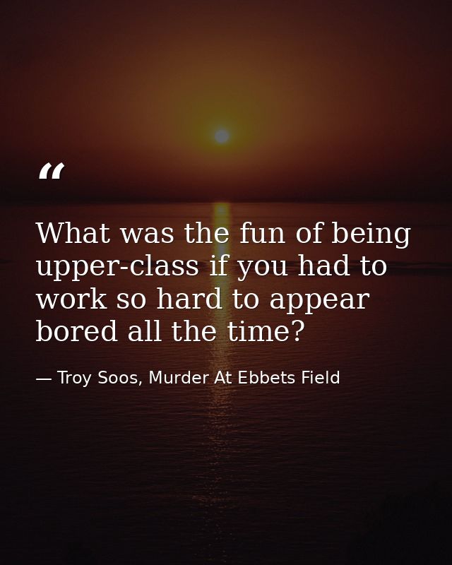 What was the fun of being upper-class if you had to work so hard to appear bored all the time? — Troy Soos, Murder At Ebbets Field