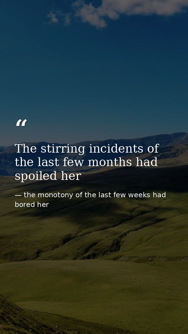 The stirring incidents of the last few months had spoiled her — the monotony of the last few weeks had bored her