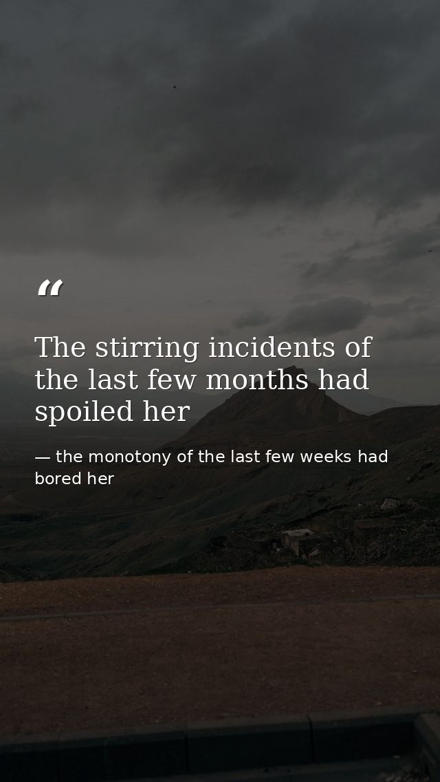 The stirring incidents of the last few months had spoiled her — the monotony of the last few weeks had bored her
