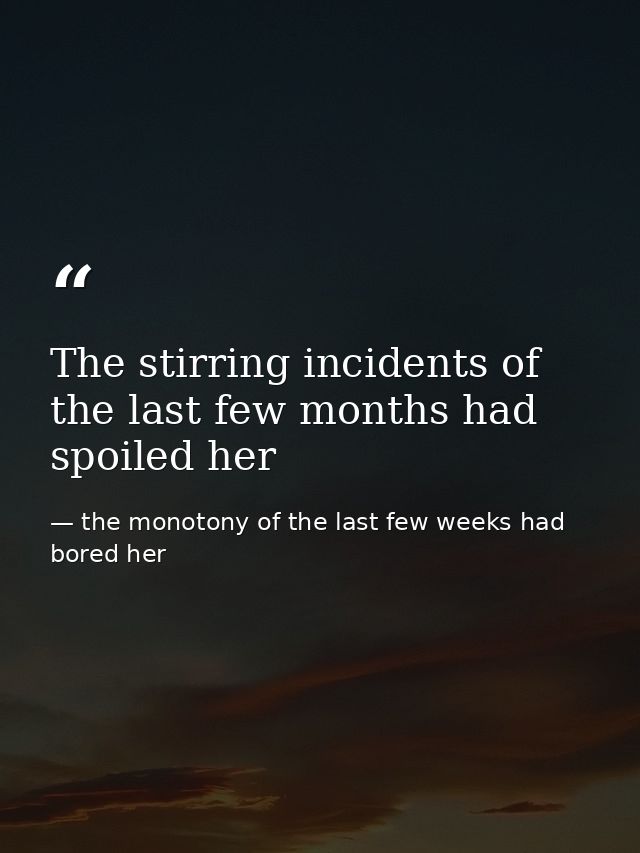 The stirring incidents of the last few months had spoiled her — the monotony of the last few weeks had bored her