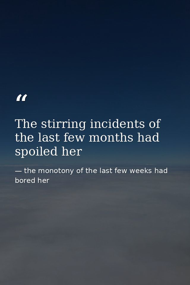 The stirring incidents of the last few months had spoiled her — the monotony of the last few weeks had bored her