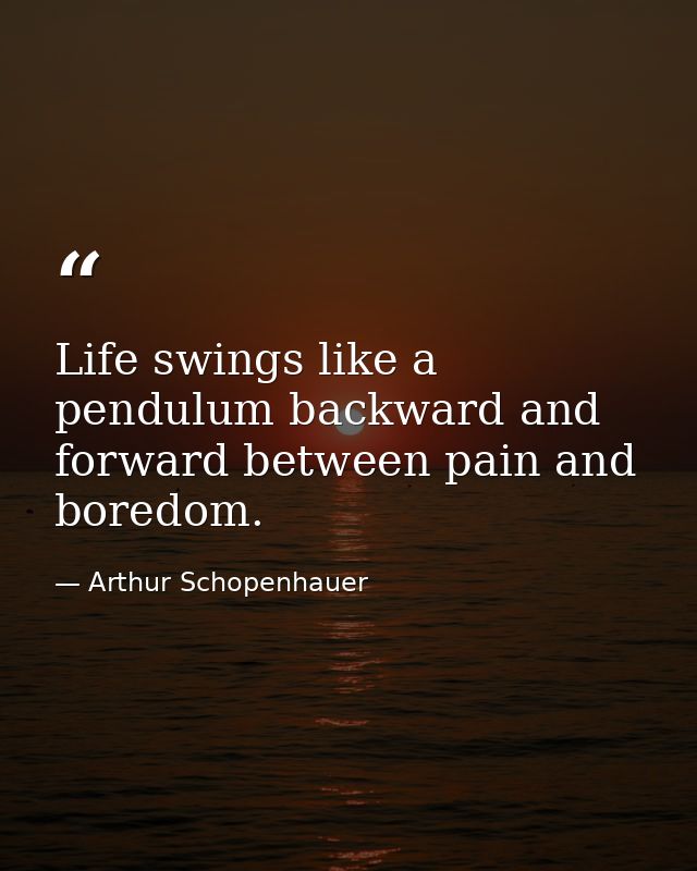 Life swings like a pendulum backward and forward between pain and boredom. — Arthur Schopenhauer