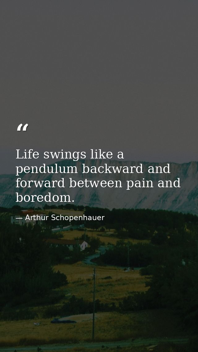 Life swings like a pendulum backward and forward between pain and boredom. — Arthur Schopenhauer