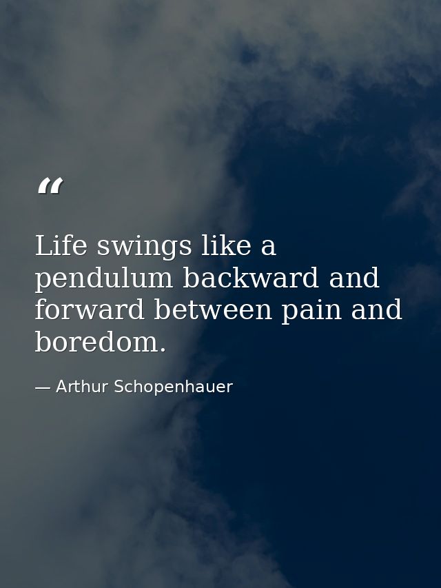 Life swings like a pendulum backward and forward between pain and boredom. — Arthur Schopenhauer