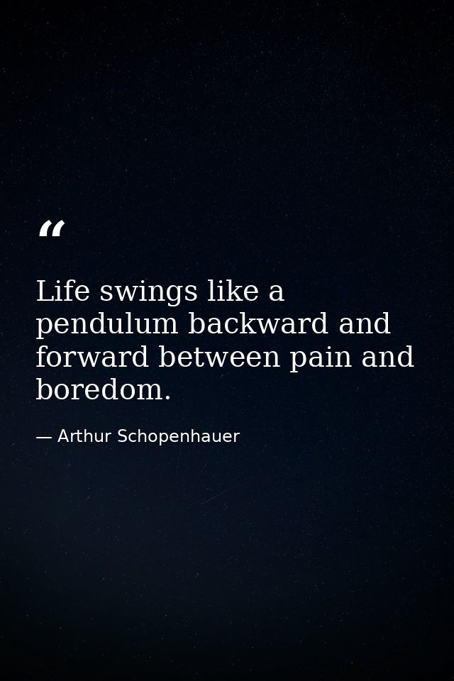 Life swings like a pendulum backward and forward between pain and boredom. — Arthur Schopenhauer