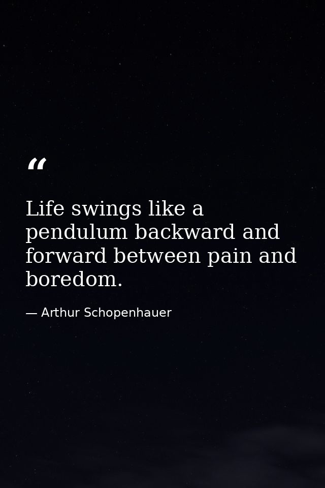 Life swings like a pendulum backward and forward between pain and boredom. — Arthur Schopenhauer