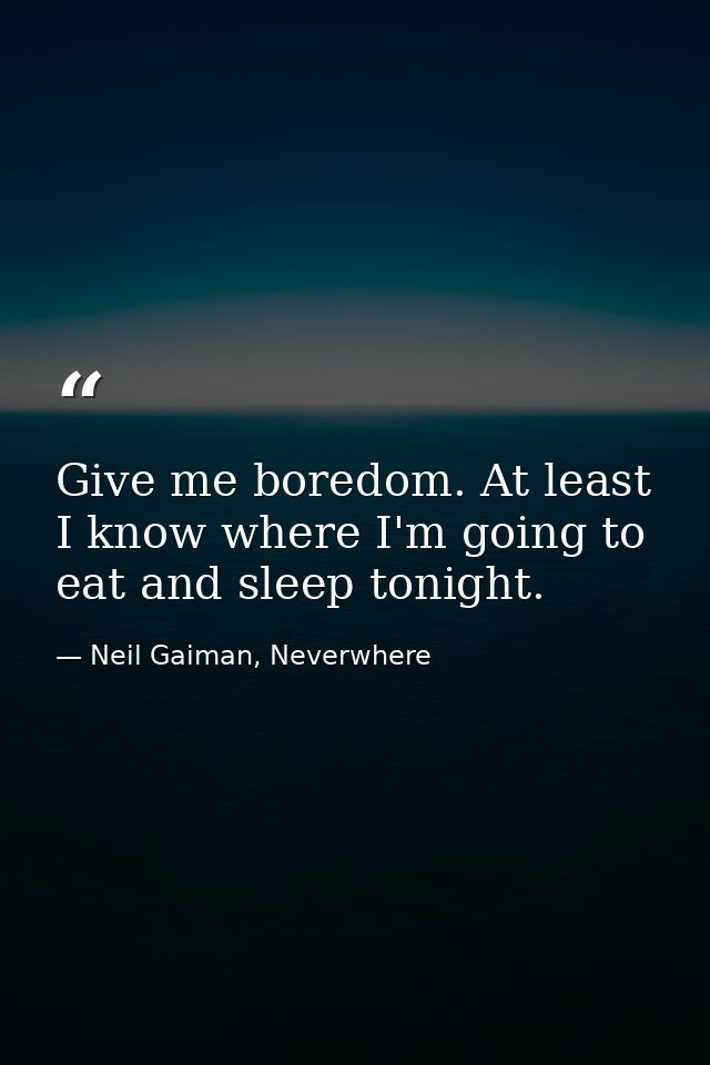 Give me boredom. At least I know where I'm going to eat and sleep tonight. — Neil Gaiman, Neverwhere