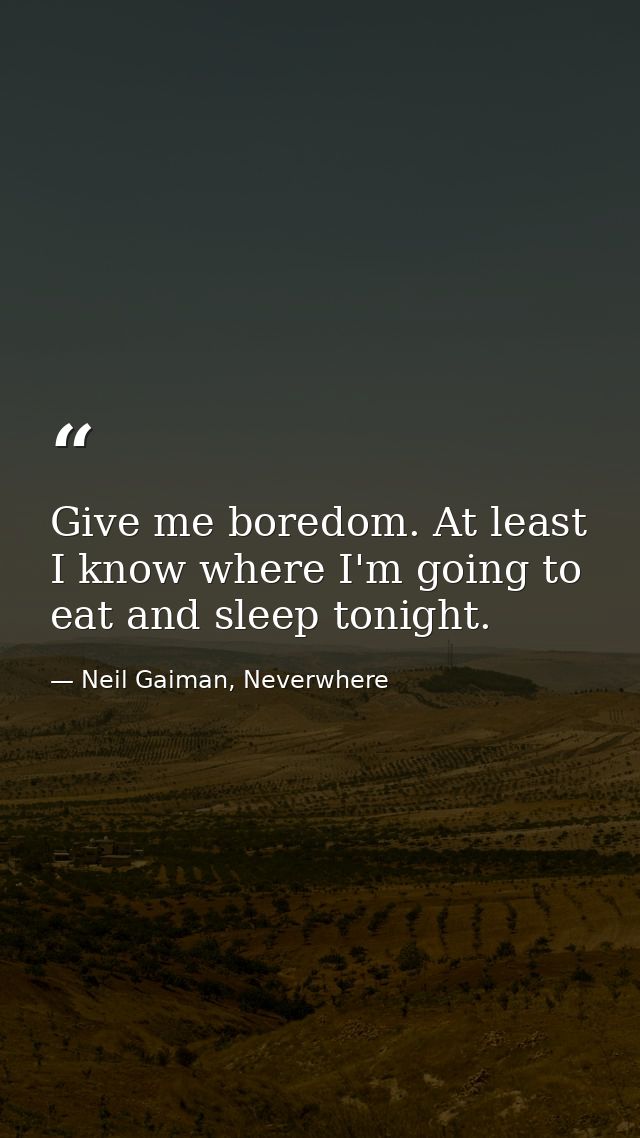 Give me boredom. At least I know where I'm going to eat and sleep tonight. — Neil Gaiman, Neverwhere