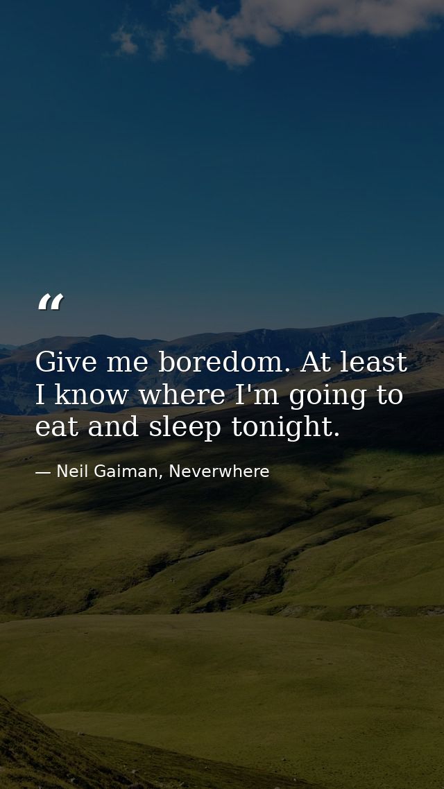 Give me boredom. At least I know where I'm going to eat and sleep tonight. — Neil Gaiman, Neverwhere