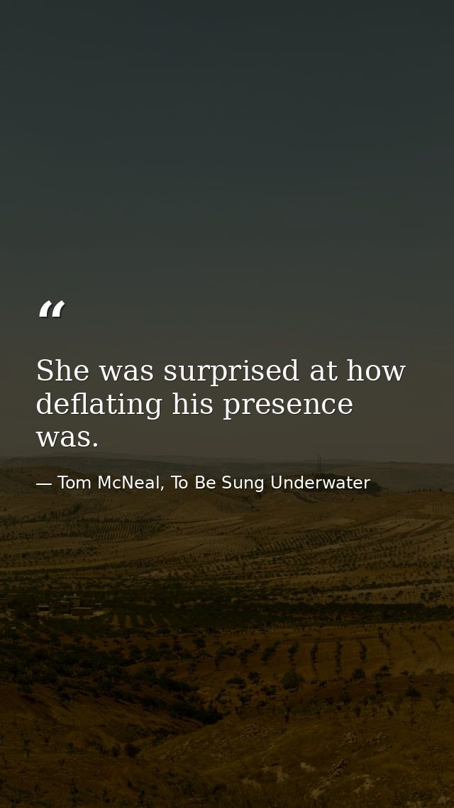 She was surprised at how deflating his presence was. — Tom McNeal, To Be Sung Underwater