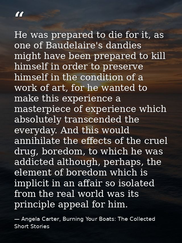 He was prepared to die for it, as one of Baudelaire's dandies might have been prepared to kill himself in order to prese — Angela Carter, Burning Your Boats: The Collected Short Stories