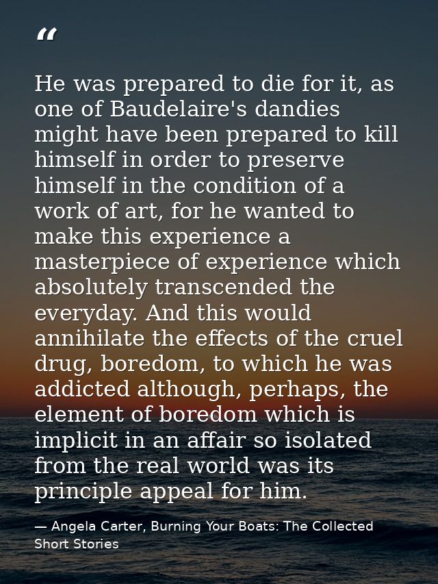 He was prepared to die for it, as one of Baudelaire's dandies might have been prepared to kill himself in order to prese — Angela Carter, Burning Your Boats: The Collected Short Stories