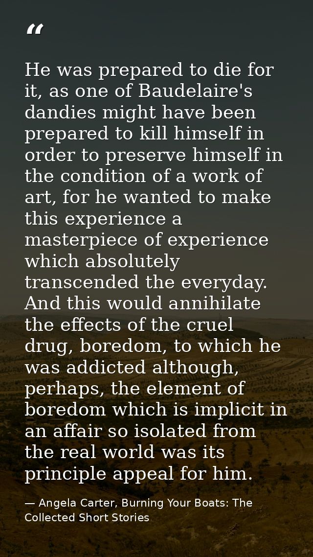 He was prepared to die for it, as one of Baudelaire's dandies might have been prepared to kill himself in order to prese — Angela Carter, Burning Your Boats: The Collected Short Stories