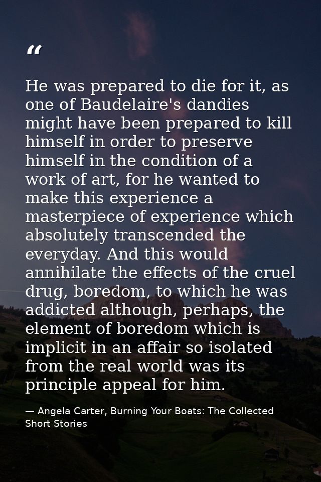 He was prepared to die for it, as one of Baudelaire's dandies might have been prepared to kill himself in order to prese — Angela Carter, Burning Your Boats: The Collected Short Stories