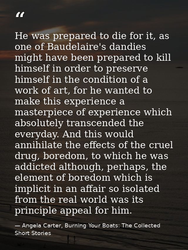 He was prepared to die for it, as one of Baudelaire's dandies might have been prepared to kill himself in order to prese — Angela Carter, Burning Your Boats: The Collected Short Stories
