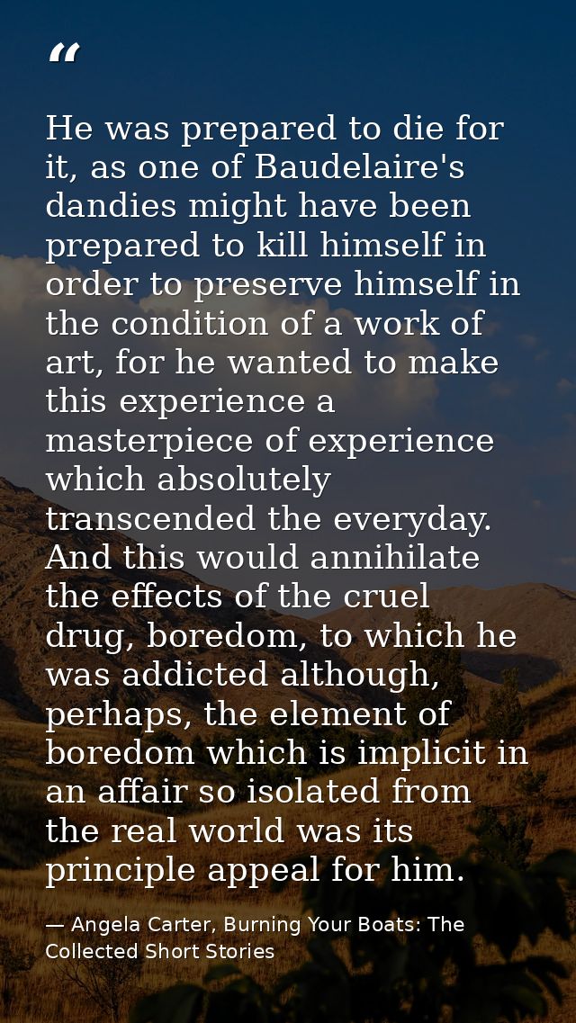 He was prepared to die for it, as one of Baudelaire's dandies might have been prepared to kill himself in order to prese — Angela Carter, Burning Your Boats: The Collected Short Stories
