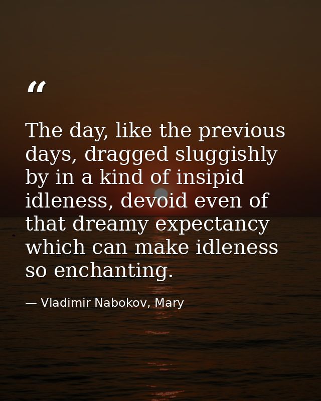 The day, like the previous days, dragged sluggishly by in a kind of insipid idleness, devoid even of that dreamy expecta — Vladimir Nabokov, Mary