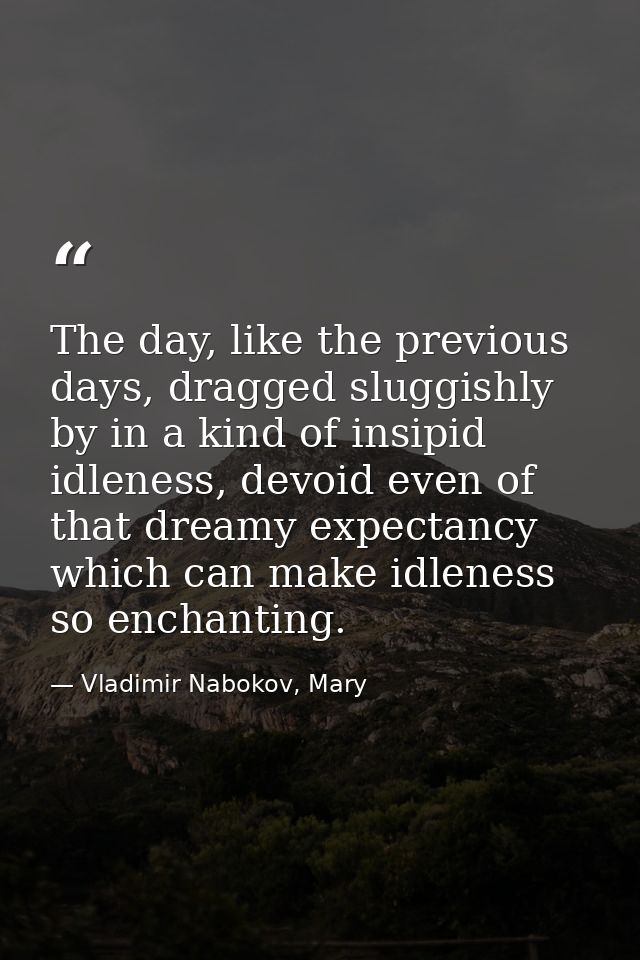 The day, like the previous days, dragged sluggishly by in a kind of insipid idleness, devoid even of that dreamy expecta — Vladimir Nabokov, Mary