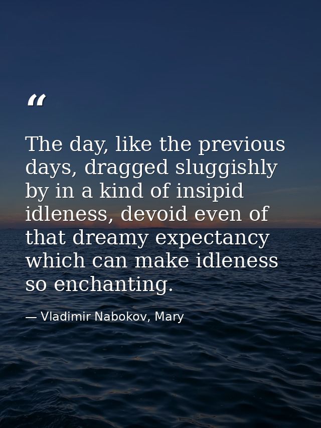 The day, like the previous days, dragged sluggishly by in a kind of insipid idleness, devoid even of that dreamy expecta — Vladimir Nabokov, Mary